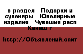  в раздел : Подарки и сувениры » Ювелирные изделия . Чувашия респ.,Канаш г.